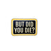 Black sticker with yellow border and white text 'BUT DID YOU DIE?' on a white background
