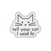 A die-cut white sticker featuring a minimalist black line drawing of a cat's face above the text 'tell your cat I said hi' in black lowercase letters, shown on a plain white background.